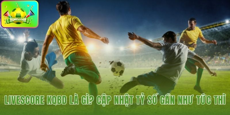 Livescore cập nhật tỷ số trực tiếp không độ trễ