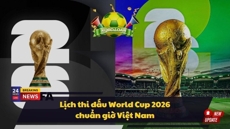 Lịch thi đấu World Cup 2026 chuẩn giờ Việt Nam